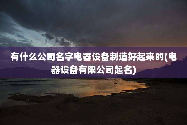 有什么公司名字电器设备制造好起来的(电器设备有限公司起名)
