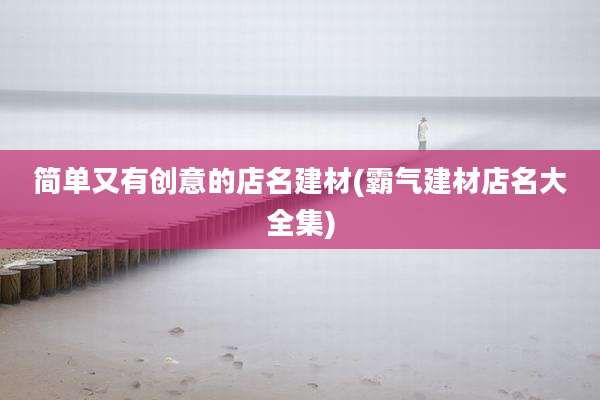 简单又有创意的店名建材(霸气建材店名大全集)