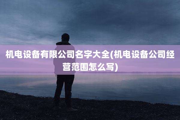 机电设备有限公司名字大全(机电设备公司经营范围怎么写)