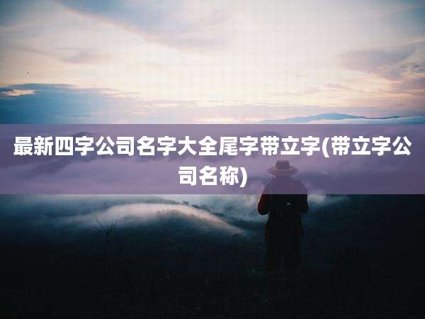 最新四字公司名字大全尾字带立字(带立字公司名称)
