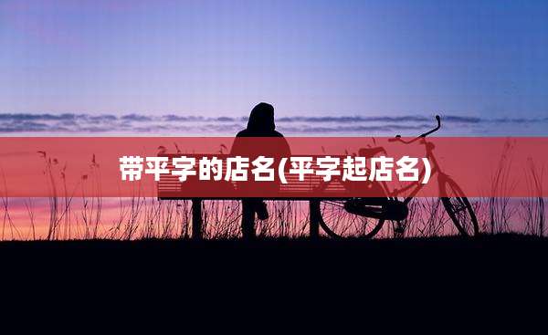 带平字的店名(平字起店名)
