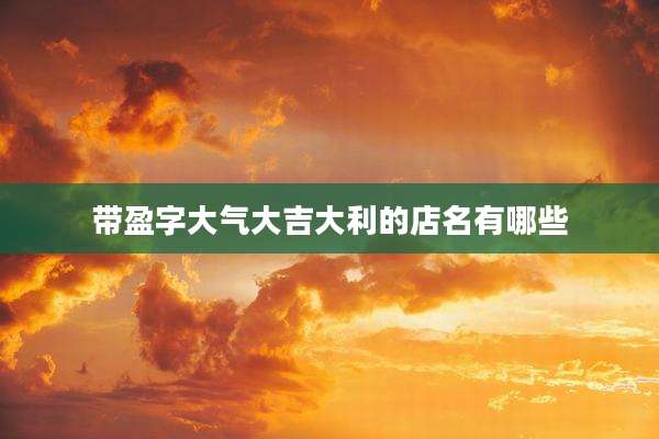 带盈字大气大吉大利的店名有哪些