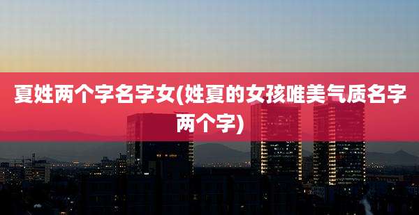 夏姓两个字名字女(姓夏的女孩唯美气质名字两个字)