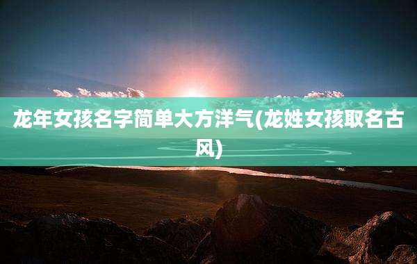 龙年女孩名字简单大方洋气(龙姓女孩取名古风)