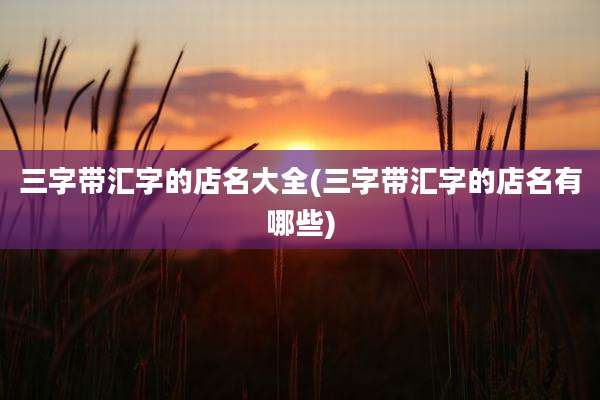 三字带汇字的店名大全(三字带汇字的店名有哪些)