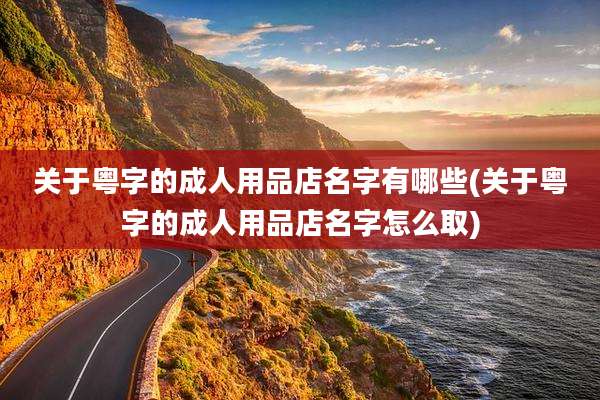 关于粤字的成人用品店名字有哪些(关于粤字的成人用品店名字怎么取)