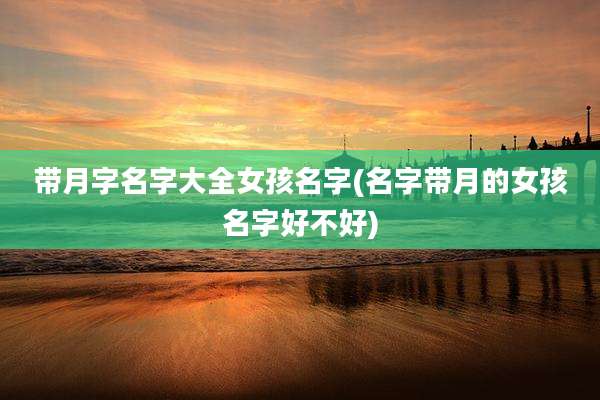 带月字名字大全女孩名字(名字带月的女孩名字好不好)