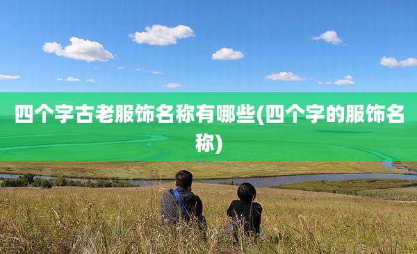 四个字古老服饰名称有哪些(四个字的服饰名称)