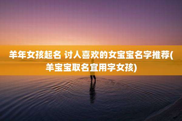 羊年女孩起名 讨人喜欢的女宝宝名字推荐(羊宝宝取名宜用字女孩)