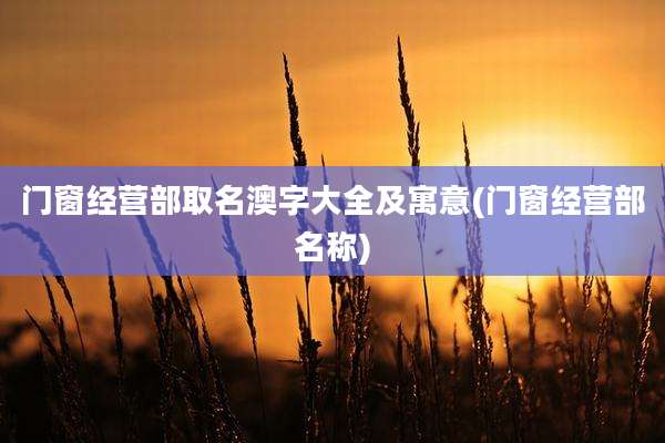 门窗经营部取名澳字大全及寓意(门窗经营部名称)