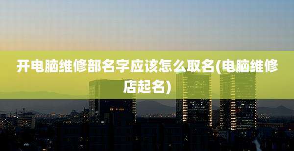 开电脑维修部名字应该怎么取名(电脑维修店起名)