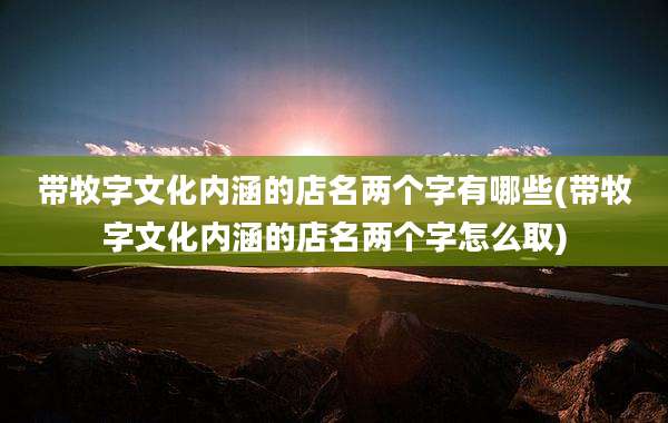 带牧字文化内涵的店名两个字有哪些(带牧字文化内涵的店名两个字怎么取)