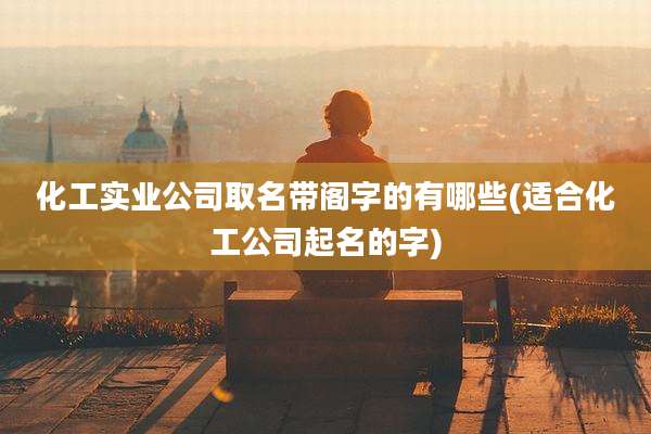 化工实业公司取名带阁字的有哪些(适合化工公司起名的字)