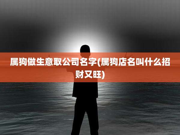 属狗做生意取公司名字(属狗店名叫什么招财又旺)