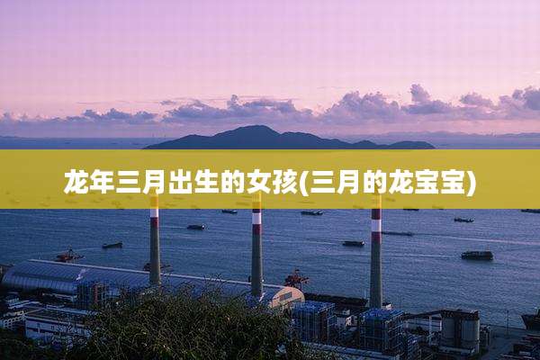龙年三月出生的女孩(三月的龙宝宝)