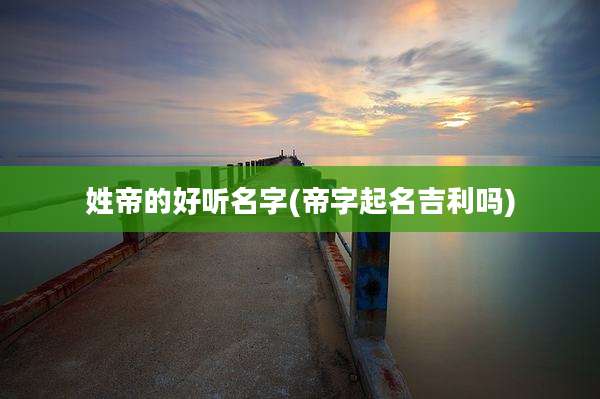 姓帝的好听名字(帝字起名吉利吗)