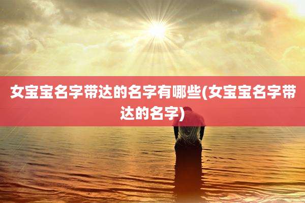 女宝宝名字带达的名字有哪些(女宝宝名字带达的名字)