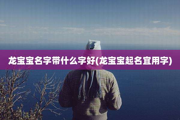 龙宝宝名字带什么字好(龙宝宝起名宜用字)