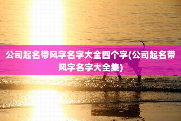 公司起名带风字名字大全四个字(公司起名带风字名字大全集)