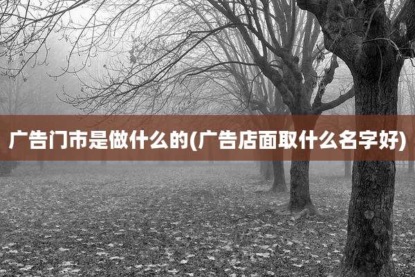 广告门市是做什么的(广告店面取什么名字好)