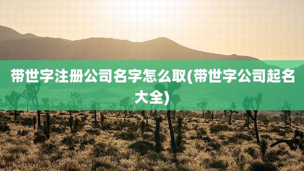 带世字注册公司名字怎么取(带世字公司起名大全)