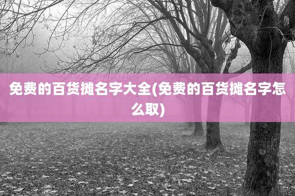 免费的百货摊名字大全(免费的百货摊名字怎么取)