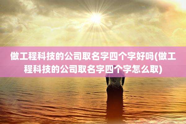 做工程科技的公司取名字四个字好吗(做工程科技的公司取名字四个字怎么取)