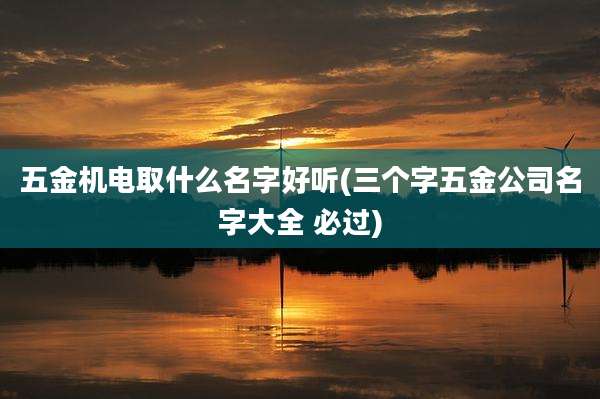 五金机电取什么名字好听(三个字五金公司名字大全 必过)