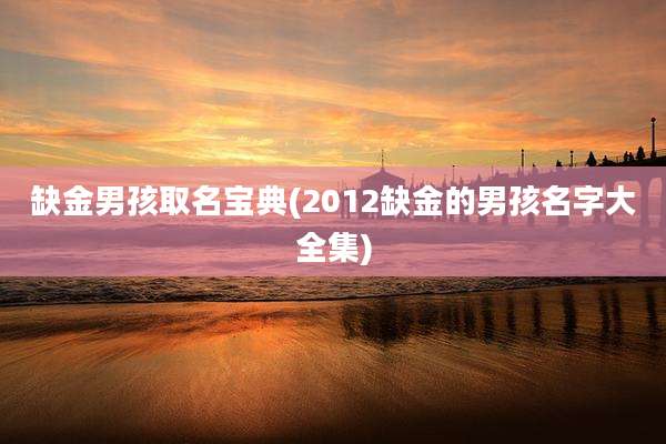 缺金男孩取名宝典(2012缺金的男孩名字大全集)