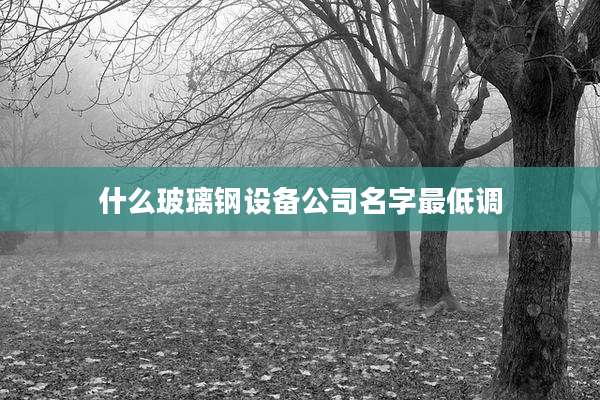 什么玻璃钢设备公司名字最低调