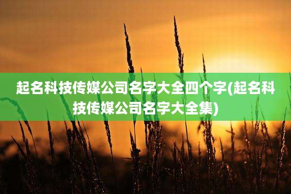 起名科技传媒公司名字大全四个字(起名科技传媒公司名字大全集)