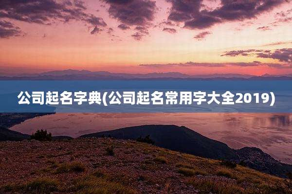 公司起名字典(公司起名常用字大全2019)