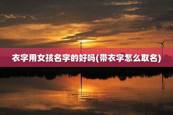衣字用女孩名字的好吗(带衣字怎么取名)