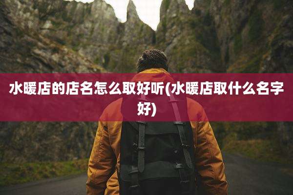 水暖店的店名怎么取好听(水暖店取什么名字好)