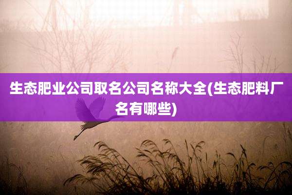 生态肥业公司取名公司名称大全(生态肥料厂名有哪些)
