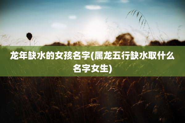 龙年缺水的女孩名字(属龙五行缺水取什么名字女生)