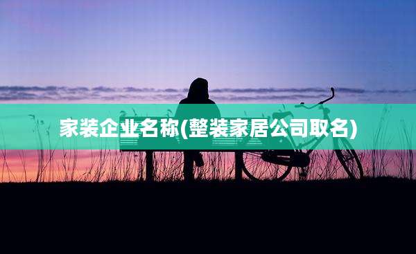 家装企业名称(整装家居公司取名)