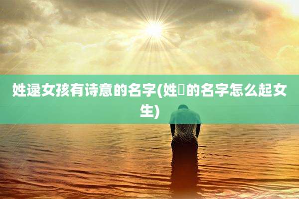 姓逯女孩有诗意的名字(姓仼的名字怎么起女生)
