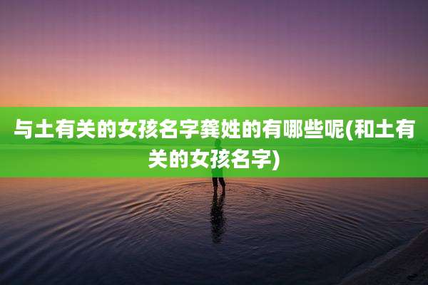 与土有关的女孩名字龚姓的有哪些呢(和土有关的女孩名字)