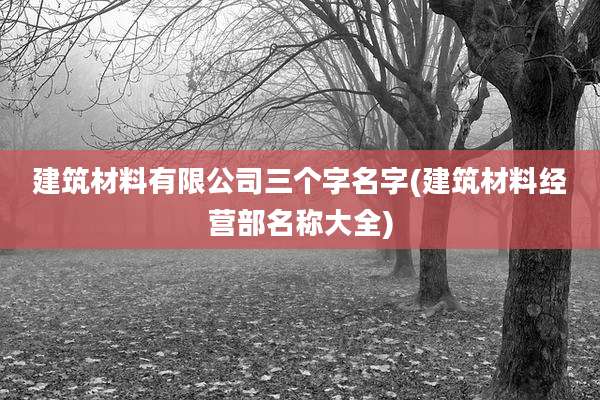 建筑材料有限公司三个字名字(建筑材料经营部名称大全)