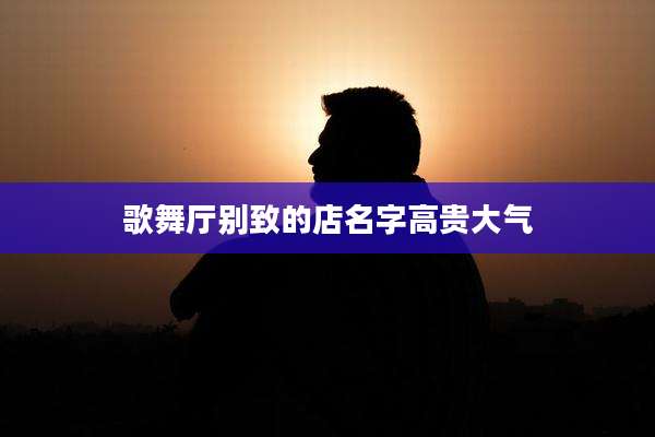 歌舞厅别致的店名字高贵大气