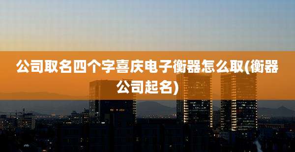 公司取名四个字喜庆电子衡器怎么取(衡器公司起名)