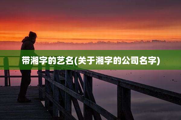 带湘字的艺名(关于湘字的公司名字)