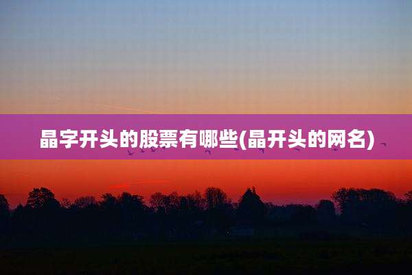 晶字开头的股票有哪些(晶开头的网名)