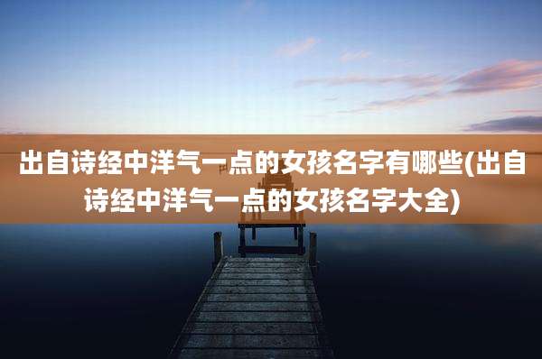 出自诗经中洋气一点的女孩名字有哪些(出自诗经中洋气一点的女孩名字大全)