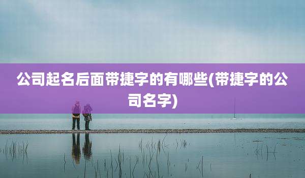 公司起名后面带捷字的有哪些(带捷字的公司名字)