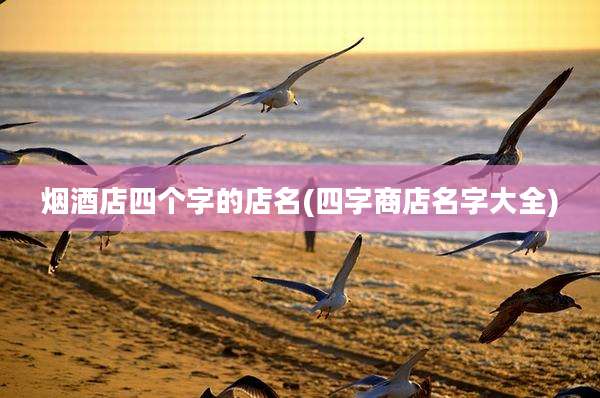 烟酒店四个字的店名(四字商店名字大全)