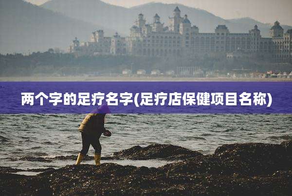 两个字的足疗名字(足疗店保健项目名称)