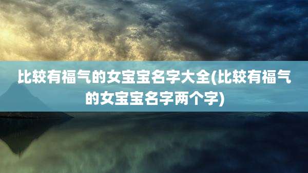 比较有福气的女宝宝名字大全(比较有福气的女宝宝名字两个字)