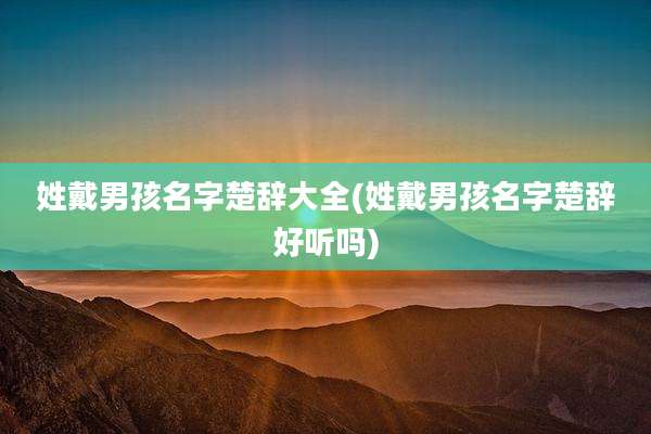 姓戴男孩名字楚辞大全(姓戴男孩名字楚辞好听吗)